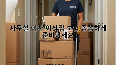 사무실 이사? 이삿짐 보험 꼼꼼하게 준비하세요!